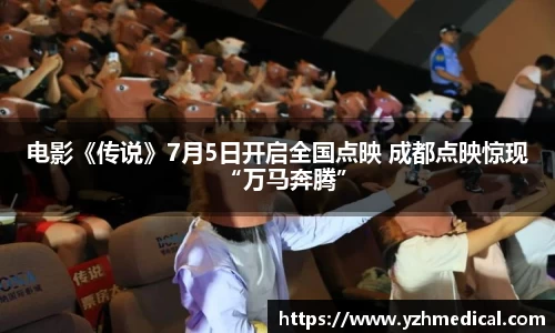 九游官网：电影《传说》7月5日开启全国点映 成都点映惊现“万马奔腾”