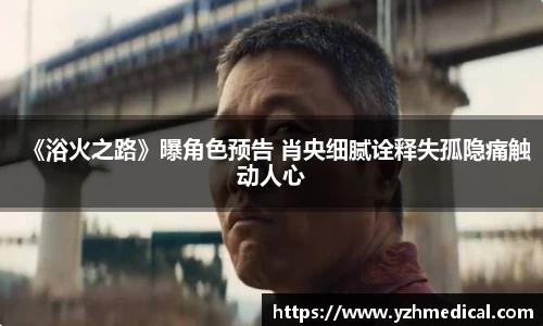 九游官网：《浴火之路》曝角色预告 肖央细腻诠释失孤隐痛触动人心